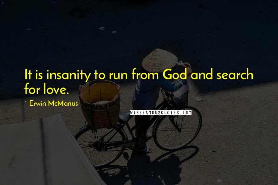 Erwin McManus quotes: It is insanity to run from God and search for love.