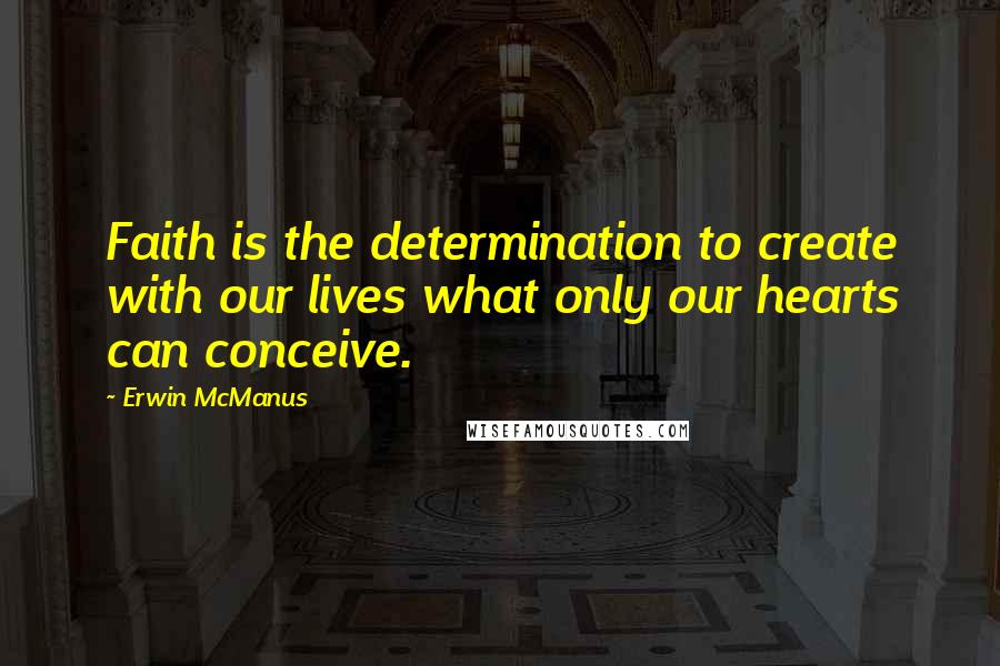 Erwin McManus quotes: Faith is the determination to create with our lives what only our hearts can conceive.