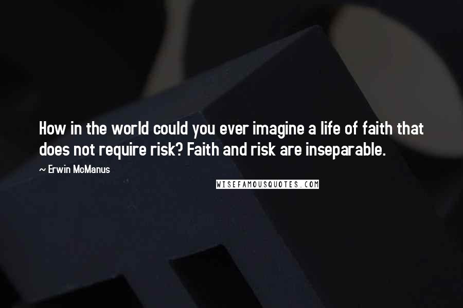 Erwin McManus quotes: How in the world could you ever imagine a life of faith that does not require risk? Faith and risk are inseparable.