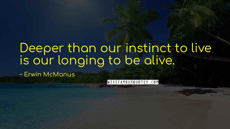 Erwin McManus quotes: Deeper than our instinct to live is our longing to be alive.