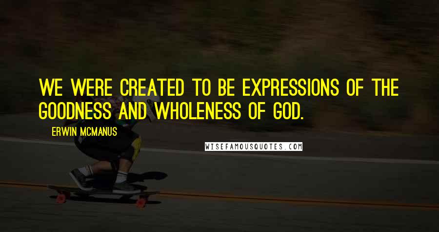 Erwin McManus quotes: We were created to be expressions of the goodness and wholeness of God.