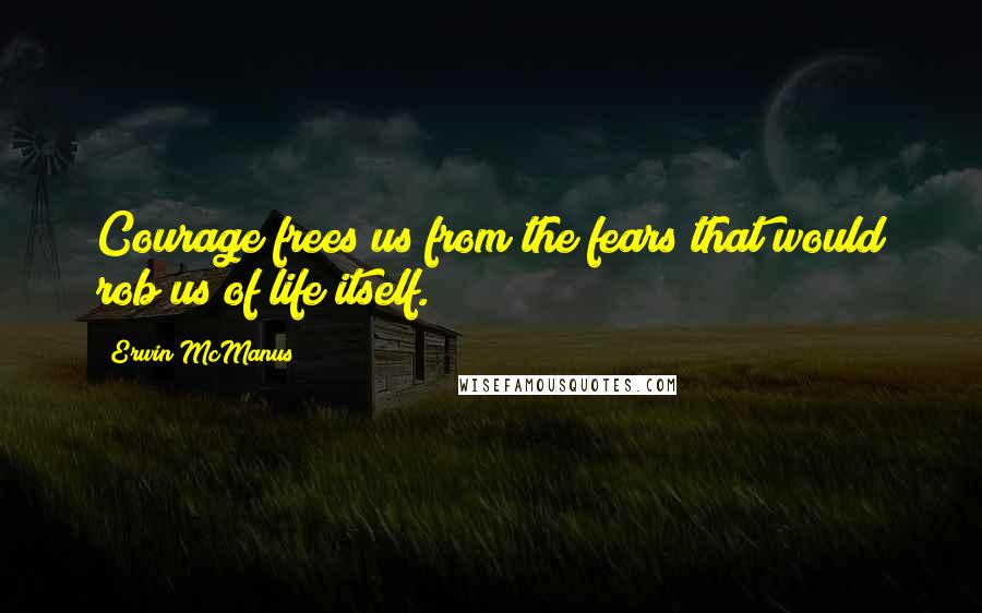 Erwin McManus quotes: Courage frees us from the fears that would rob us of life itself.