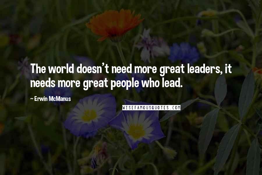 Erwin McManus quotes: The world doesn't need more great leaders, it needs more great people who lead.