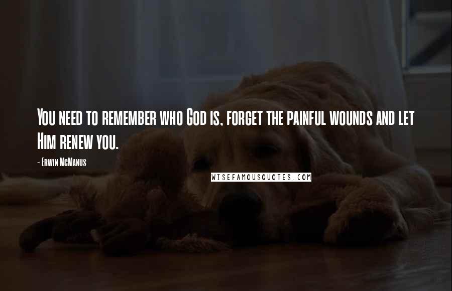 Erwin McManus quotes: You need to remember who God is, forget the painful wounds and let Him renew you.