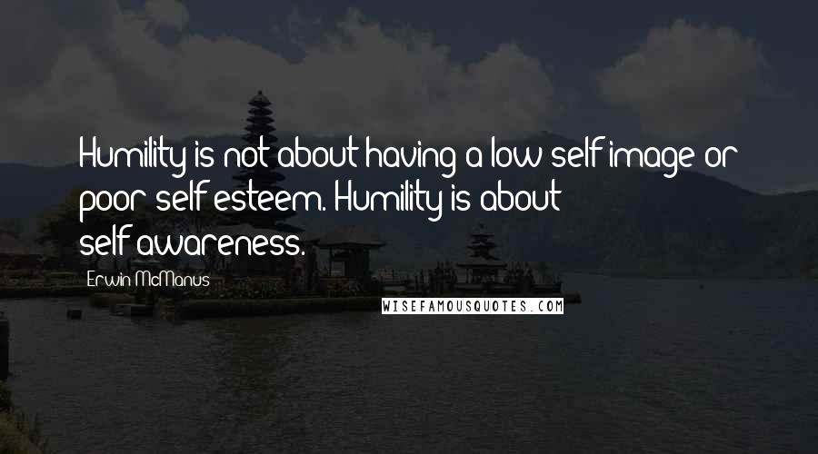Erwin McManus quotes: Humility is not about having a low self-image or poor self-esteem. Humility is about self-awareness.