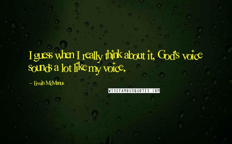 Erwin McManus quotes: I guess when I really think about it, God's voice sounds a lot like my voice.