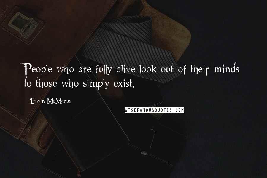 Erwin McManus quotes: People who are fully alive look out of their minds to those who simply exist.