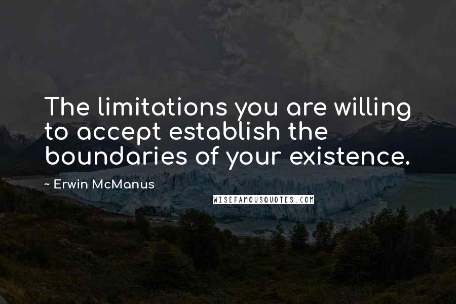 Erwin McManus quotes: The limitations you are willing to accept establish the boundaries of your existence.