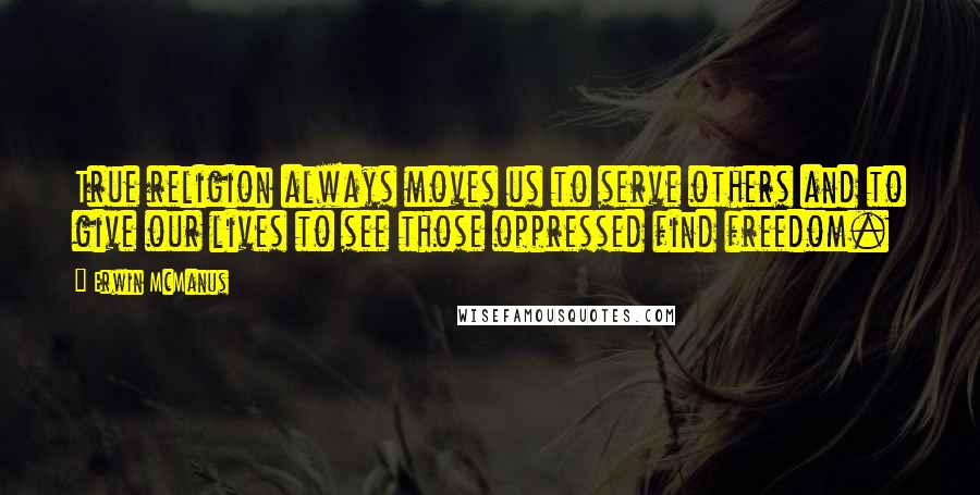 Erwin McManus quotes: True religion always moves us to serve others and to give our lives to see those oppressed find freedom.