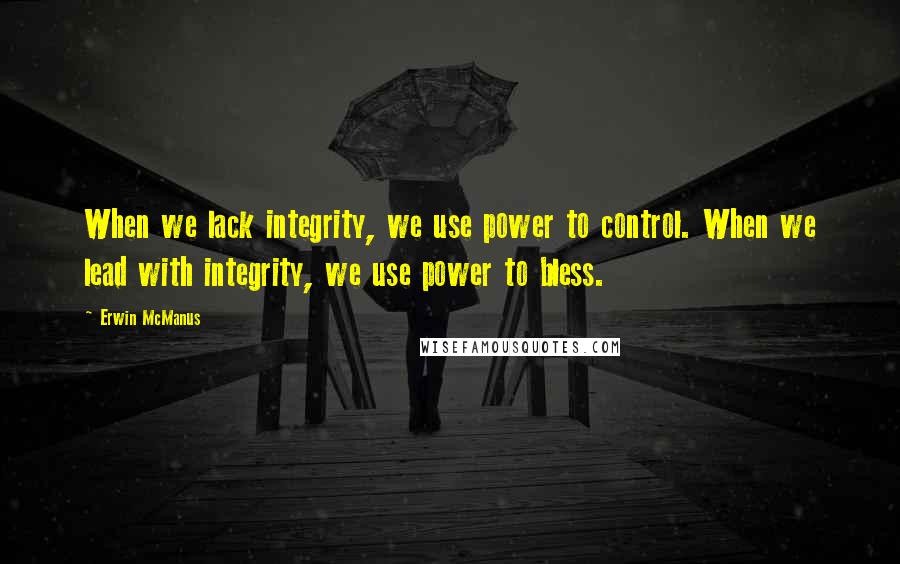 Erwin McManus quotes: When we lack integrity, we use power to control. When we lead with integrity, we use power to bless.