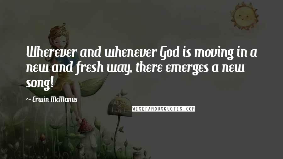 Erwin McManus quotes: Wherever and whenever God is moving in a new and fresh way, there emerges a new song!
