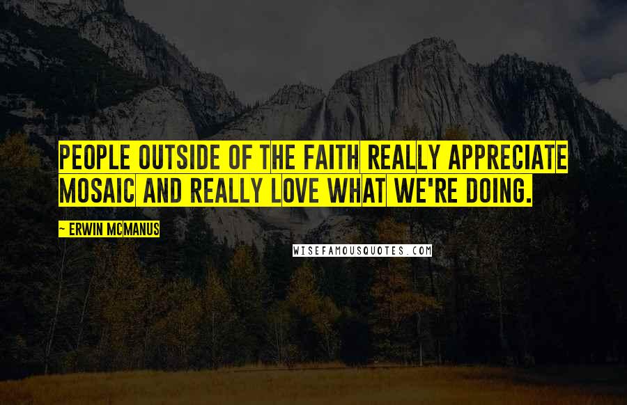 Erwin McManus quotes: People outside of the faith really appreciate Mosaic and really love what we're doing.