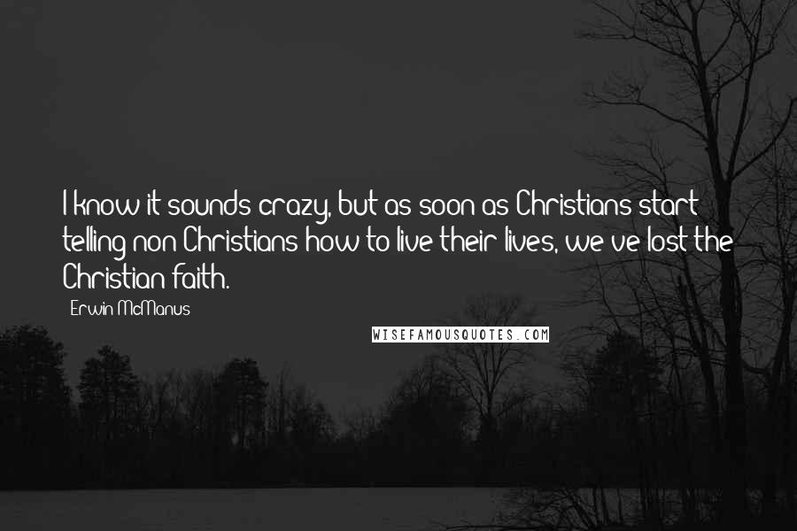 Erwin McManus quotes: I know it sounds crazy, but as soon as Christians start telling non-Christians how to live their lives, we've lost the Christian faith. Erwin McManus quotes: I know it sounds crazy, but as soon as Christians start telling non-Christians how to live their lives, we've lost the Christian faith.