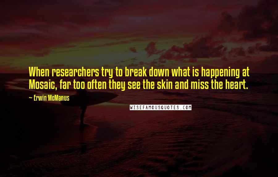 Erwin McManus quotes: When researchers try to break down what is happening at Mosaic, far too often they see the skin and miss the heart.