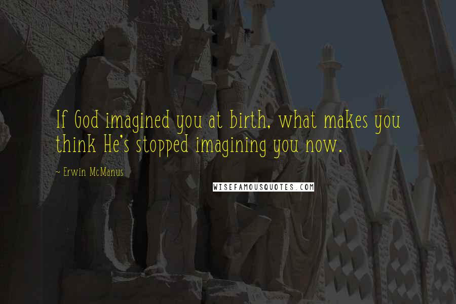 Erwin McManus quotes: If God imagined you at birth, what makes you think He's stopped imagining you now.
