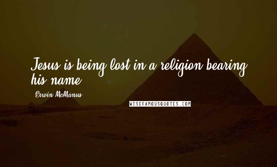 Erwin McManus quotes: Jesus is being lost in a religion bearing his name.