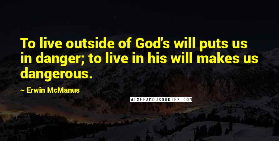 Erwin McManus quotes: To live outside of God's will puts us in danger; to live in his will makes us dangerous.