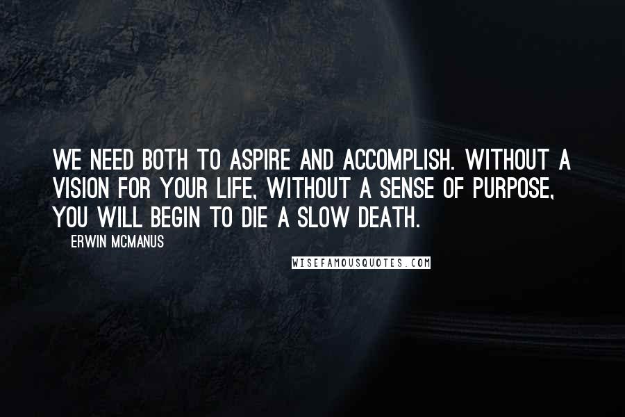 Erwin McManus quotes: We need both to aspire and accomplish. Without a vision for your life, without a sense of purpose, you will begin to die a slow death.