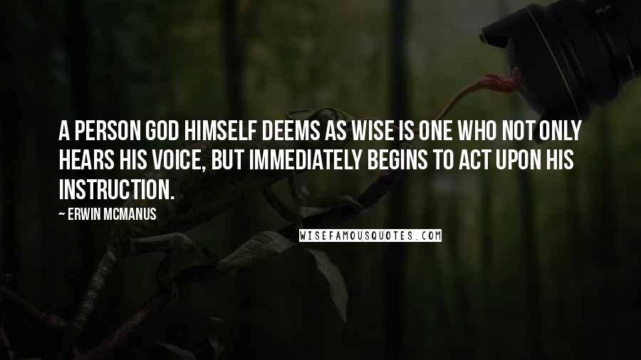 Erwin McManus quotes: A person God himself deems as wise is one who not only hears His voice, but immediately begins to act upon His instruction.