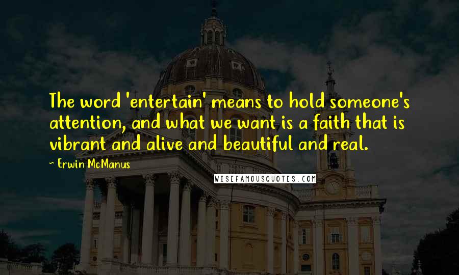 Erwin McManus quotes: The word 'entertain' means to hold someone's attention, and what we want is a faith that is vibrant and alive and beautiful and real.