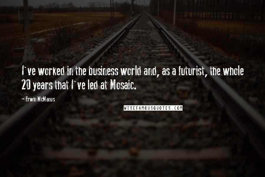 Erwin McManus quotes: I've worked in the business world and, as a futurist, the whole 20 years that I've led at Mosaic.