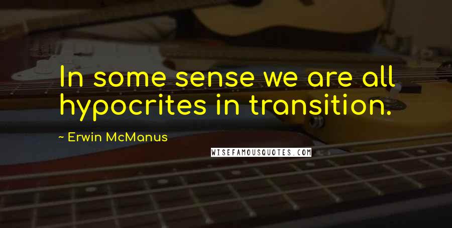 Erwin McManus quotes: In some sense we are all hypocrites in transition.