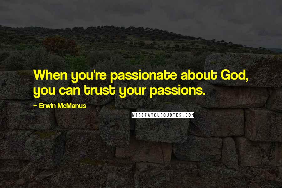 Erwin McManus quotes: When you're passionate about God, you can trust your passions.