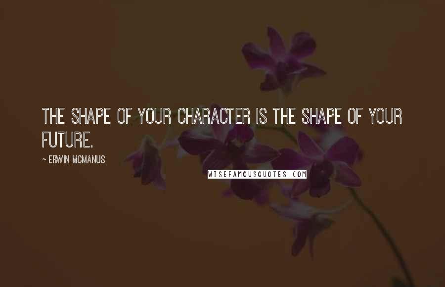 Erwin McManus quotes: The shape of your character is the shape of your future.