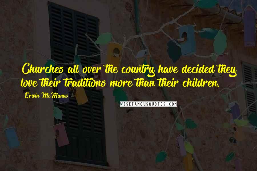 Erwin McManus quotes: Churches all over the country have decided they love their traditions more than their children.