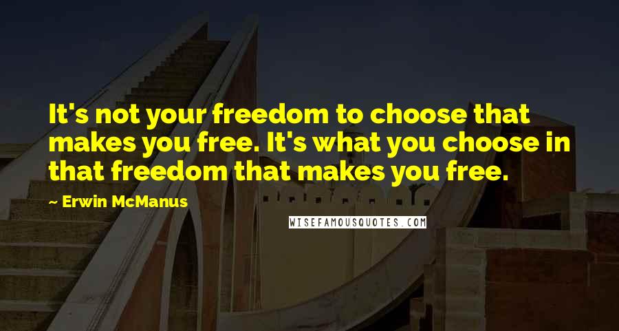 Erwin McManus quotes: It's not your freedom to choose that makes you free. It's what you choose in that freedom that makes you free.