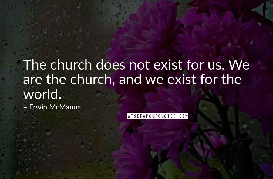 Erwin McManus quotes: The church does not exist for us. We are the church, and we exist for the world.