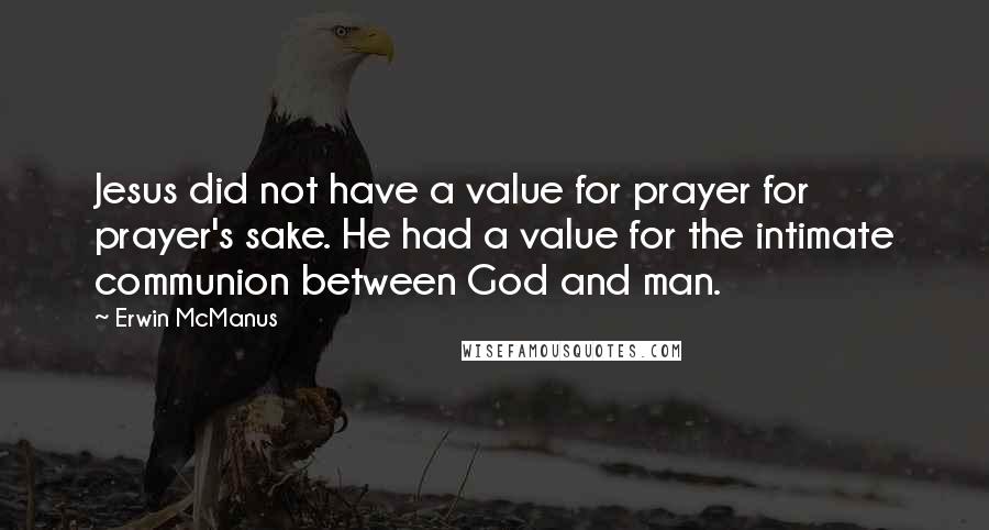 Erwin McManus quotes: Jesus did not have a value for prayer for prayer's sake. He had a value for the intimate communion between God and man.