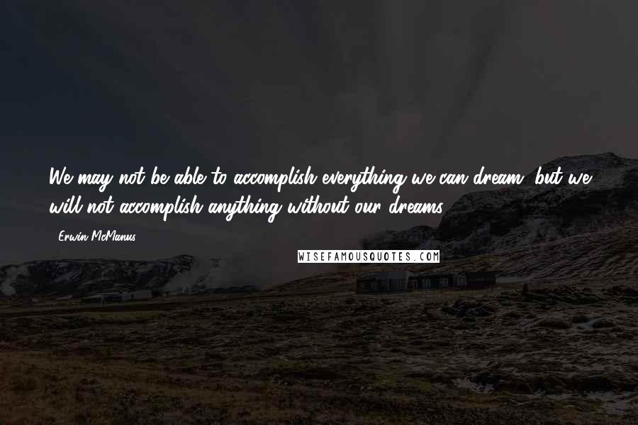 Erwin McManus quotes: We may not be able to accomplish everything we can dream, but we will not accomplish anything without our dreams