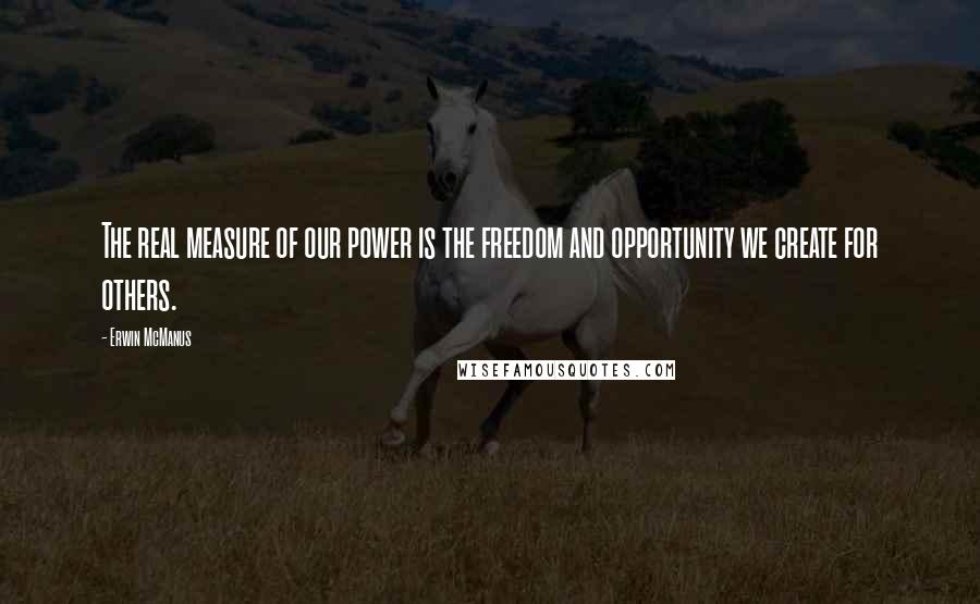Erwin McManus quotes: The real measure of our power is the freedom and opportunity we create for others.