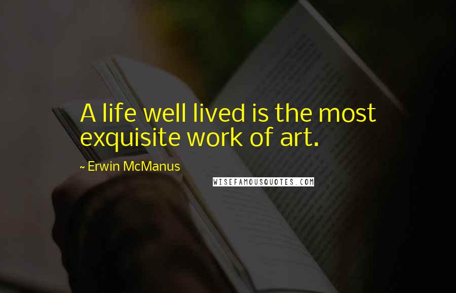 Erwin McManus quotes: A life well lived is the most exquisite work of art.