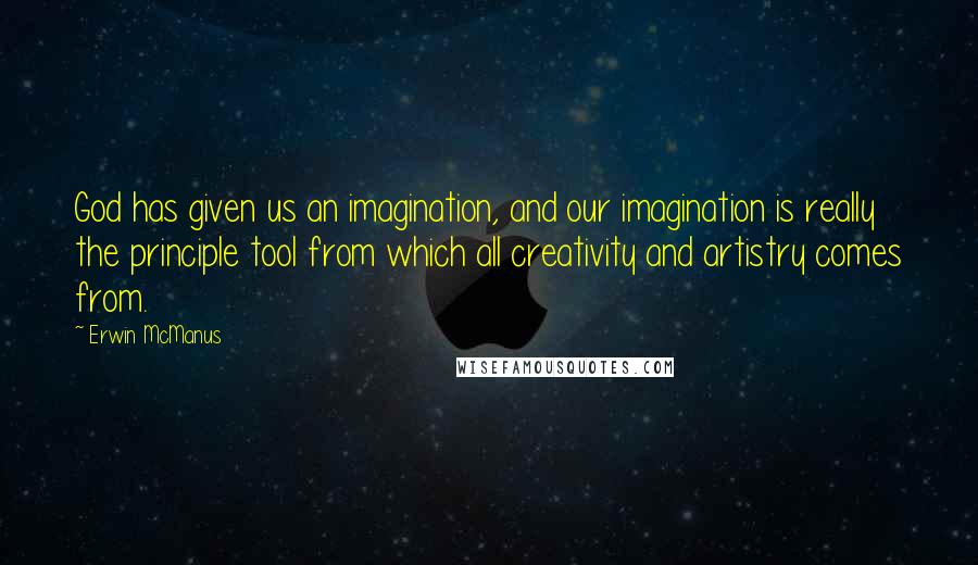 Erwin McManus quotes: God has given us an imagination, and our imagination is really the principle tool from which all creativity and artistry comes from.