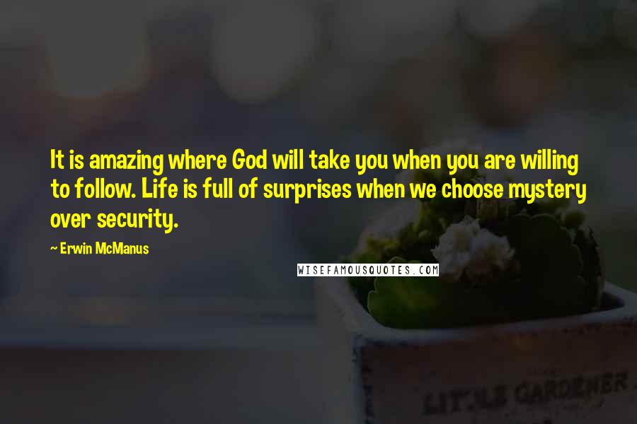 Erwin McManus quotes: It is amazing where God will take you when you are willing to follow. Life is full of surprises when we choose mystery over security.