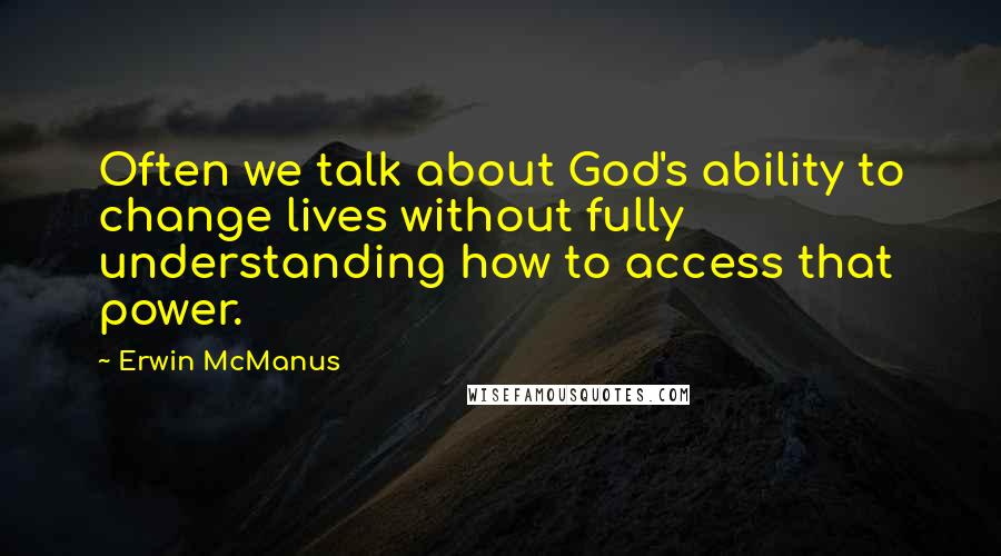 Erwin McManus quotes: Often we talk about God's ability to change lives without fully understanding how to access that power.