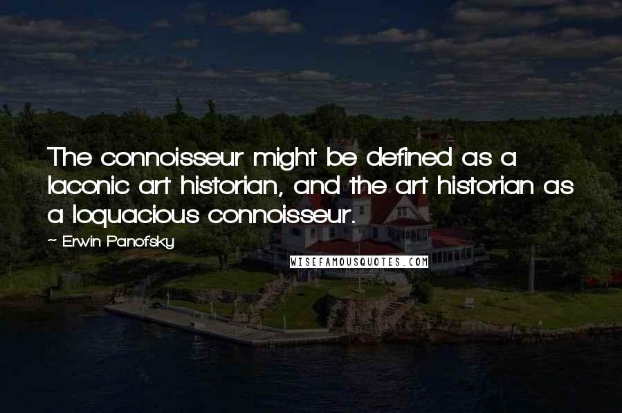 Erwin Panofsky quotes: The connoisseur might be defined as a laconic art historian, and the art historian as a loquacious connoisseur.