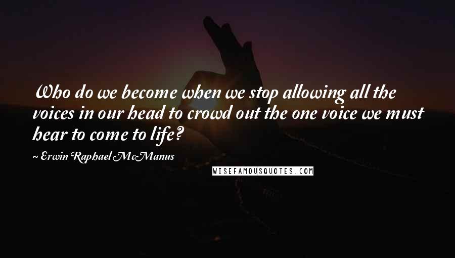Erwin Raphael McManus quotes: Who do we become when we stop allowing all the voices in our head to crowd out the one voice we must hear to come to life? Erwin Raphael McManus quotes: Who do we become when we stop allowing all the voices in our head to crowd out the one voice we must hear to come to life?