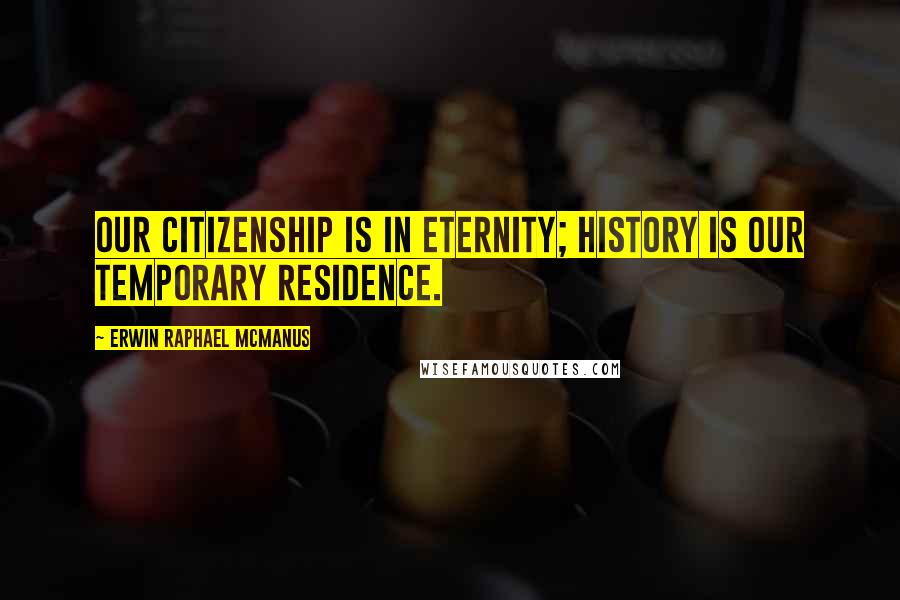Erwin Raphael McManus quotes: Our citizenship is in eternity; history is our temporary residence.