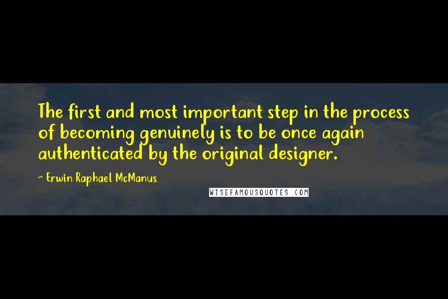 Erwin Raphael McManus quotes: The first and most important step in the process of becoming genuinely is to be once again authenticated by the original designer.