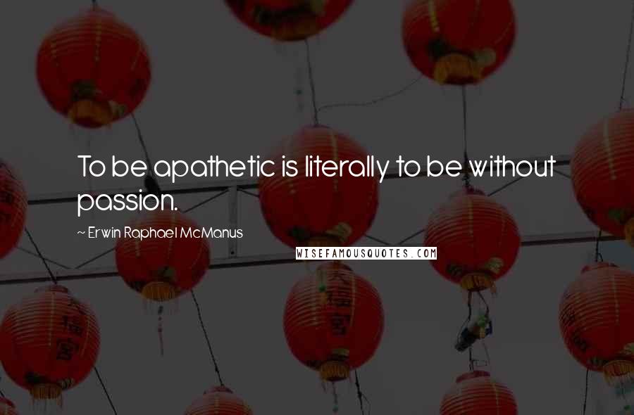 Erwin Raphael McManus quotes: To be apathetic is literally to be without passion.