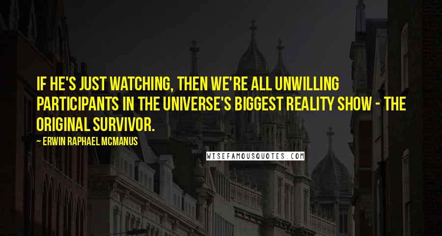 Erwin Raphael McManus quotes: If he's just watching, then we're all unwilling participants in the universe's biggest reality show - the original Survivor. Erwin Raphael McManus quotes: If he's just watching, then we're all unwilling participants in the universe's biggest reality show - the original Survivor.