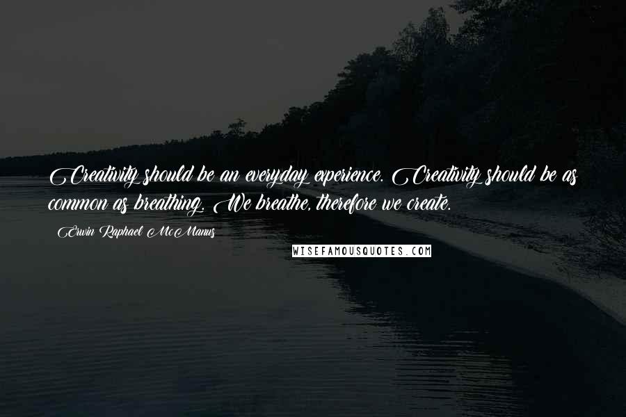 Erwin Raphael McManus quotes: Creativity should be an everyday experience. Creativity should be as common as breathing. We breathe, therefore we create. Erwin Raphael McManus quotes: Creativity should be an everyday experience. Creativity should be as common as breathing. We breathe, therefore we create.