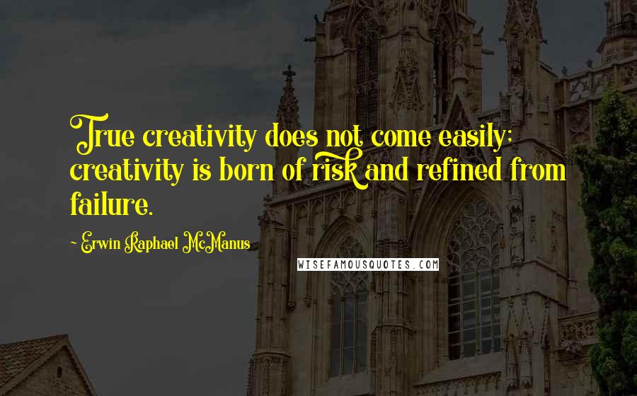 Erwin Raphael McManus quotes: True creativity does not come easily; creativity is born of risk and refined from failure.