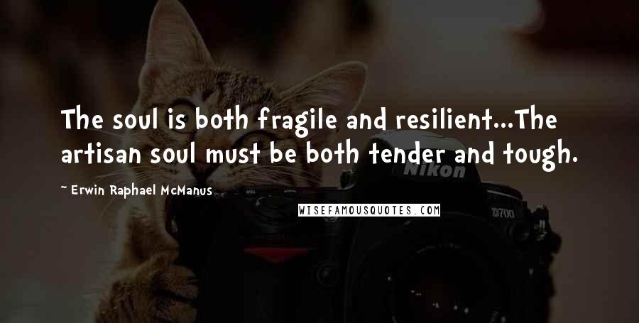 Erwin Raphael McManus quotes: The soul is both fragile and resilient...The artisan soul must be both tender and tough.