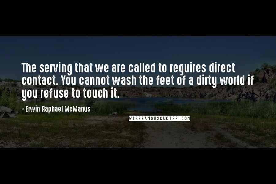 Erwin Raphael McManus quotes: The serving that we are called to requires direct contact. You cannot wash the feet of a dirty world if you refuse to touch it. Erwin Raphael McManus quotes: The serving that we are called to requires direct contact. You cannot wash the feet of a dirty world if you refuse to touch it.