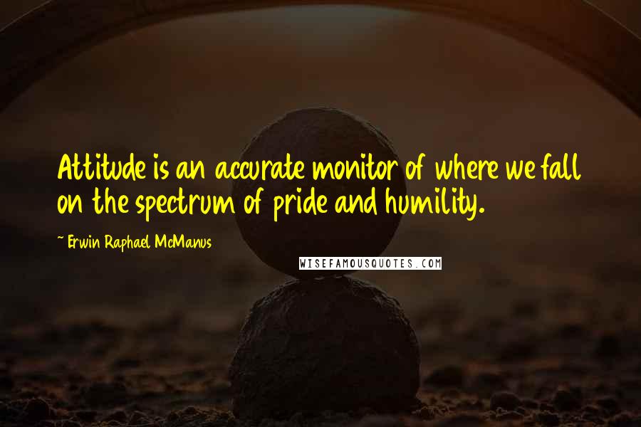 Erwin Raphael McManus quotes: Attitude is an accurate monitor of where we fall on the spectrum of pride and humility.