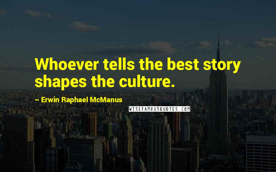 Erwin Raphael McManus quotes: Whoever tells the best story shapes the culture.